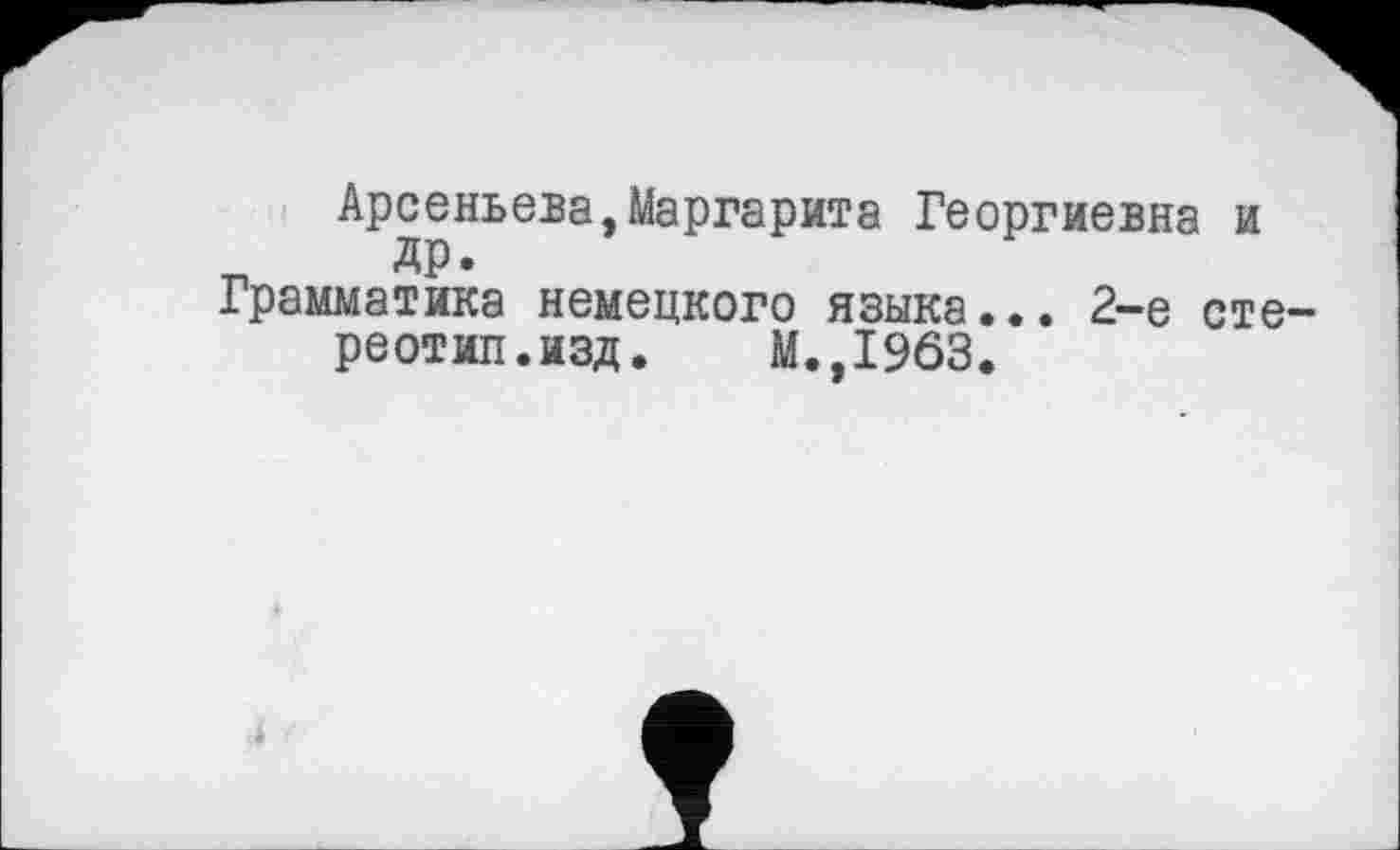 ﻿Арсеньева,Маргарита Георгиевна и ДР»
Грамматика немецкого языка... 2-е стереотип.изд,	М.,1963.